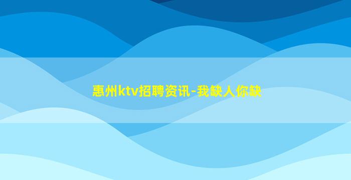 惠州ktv招聘资讯-我缺人你缺