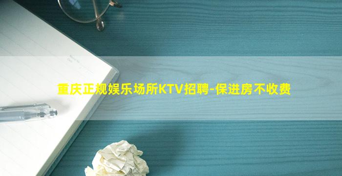 重庆正规娱乐场所KTV招聘-保进房不收费
